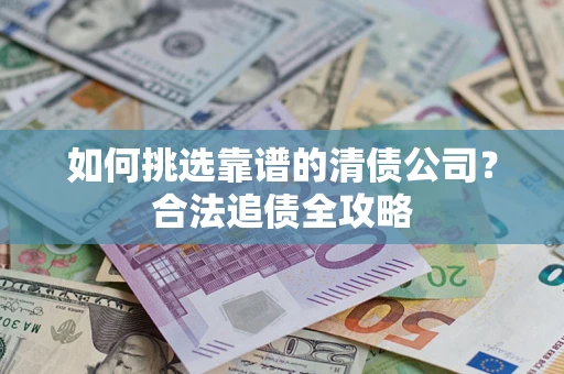 济南如何挑选靠谱的清债公司?合法追债全攻略 济南如何挑选靠谱的清债公司?合法追债全攻略