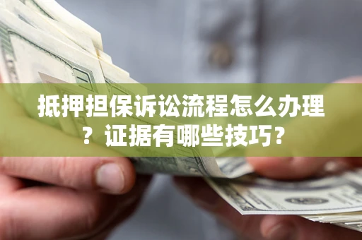 济南抵押担保诉讼流程怎么办理？证据有哪些技巧？