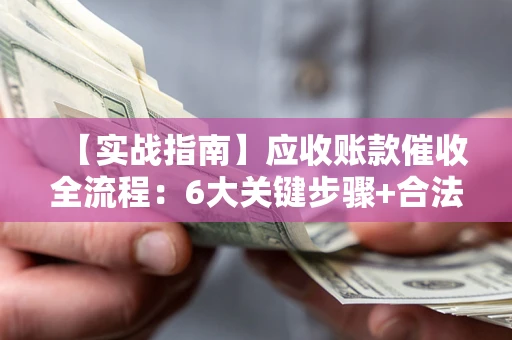 济南【实战指南】应收账款催收全流程：6大关键步骤+合法回款技巧