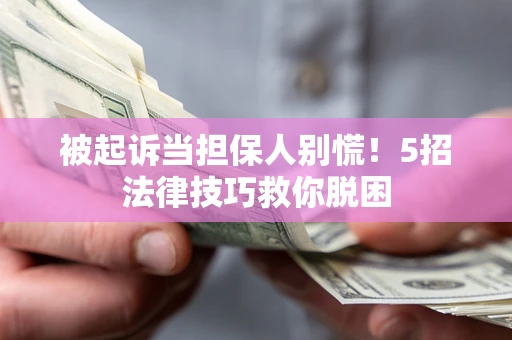 济南被起诉当担保人别慌！5招法律技巧救你脱困