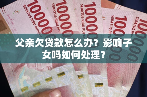 济南父亲欠贷款怎么办？影响子女吗如何处理？