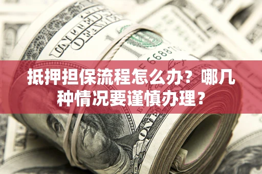 济南抵押担保流程怎么办？哪几种情况要谨慎办理？