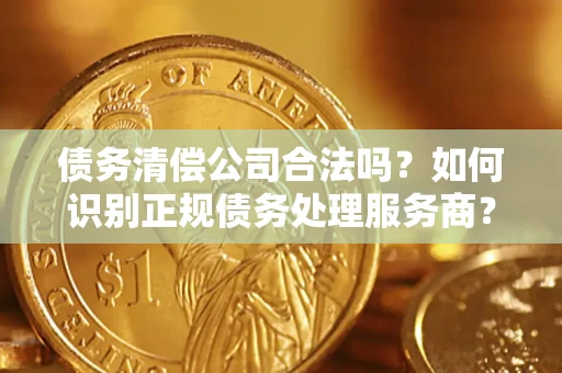 济南债务清偿公司合法吗？如何识别正规债务处理服务商？