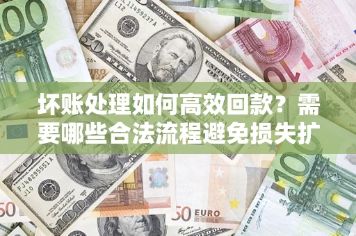 济南坏账处理如何高效回款？需要哪些合法流程避免损失扩大？