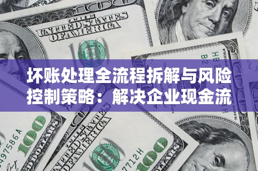 济南坏账处理全流程拆解与风险控制策略：解决企业现金流顽疾的实战指南