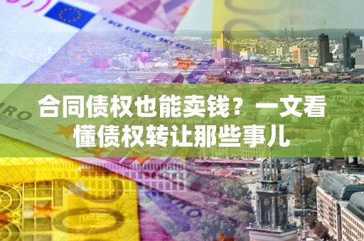 济南合同债权也能卖钱？一文看懂债权转让那些事儿