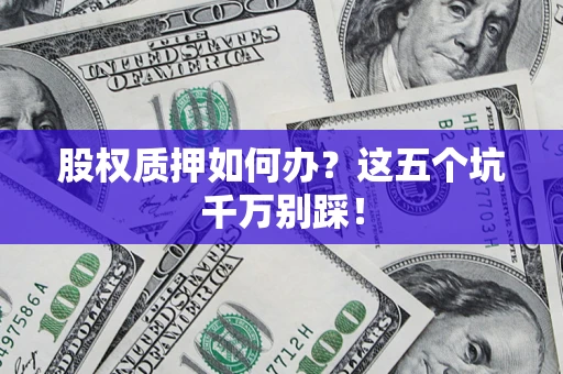 济南股权质押如何办？这五个坑千万别踩！
