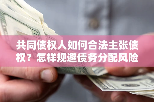 济南共同债权人如何合法主张债权？怎样规避债务分配风险？