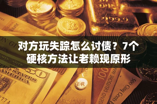 济南对方玩失踪怎么讨债？7个硬核方法让老赖现原形
