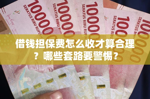 济南借钱担保费怎么收才算合理？哪些套路要警惕？