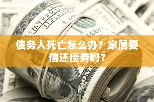 济南债务人死亡怎么办？家属要偿还债务吗？