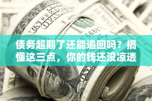 济南债务超期了还能追回吗？搞懂这三点，你的钱还没凉透