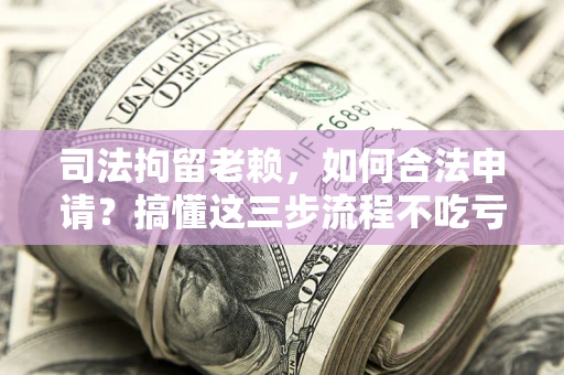 济南司法拘留老赖，如何合法申请？搞懂这三步流程不吃亏！