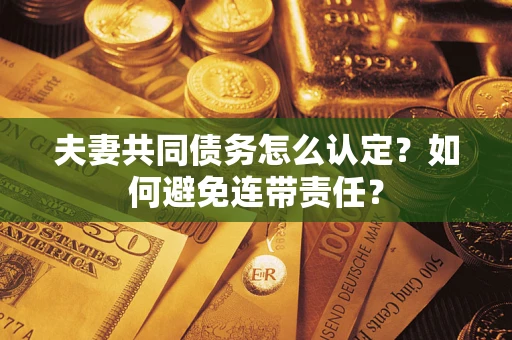 济南夫妻共同债务怎么认定？如何避免连带责任？