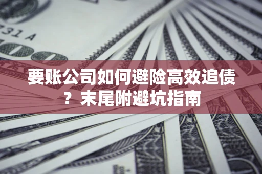 济南要账公司如何避险高效追债？末尾附避坑指南
