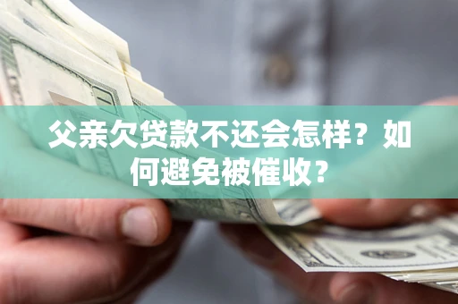 济南父亲欠贷款不还会怎样？如何避免被催收？