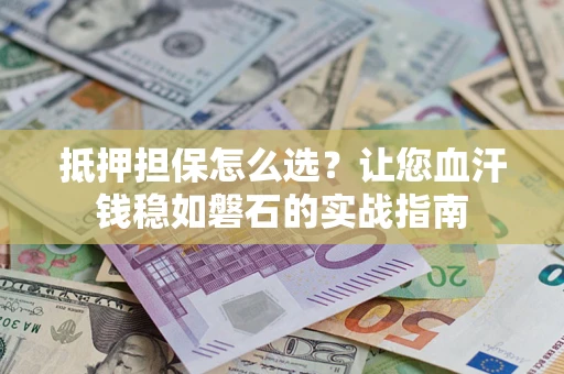 济南抵押担保怎么选？让您血汗钱稳如磐石的实战指南