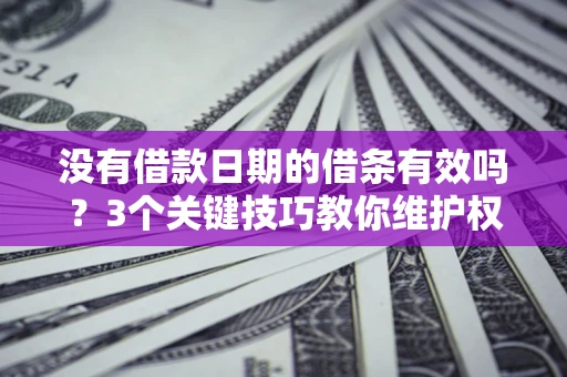 济南没有借款日期的借条有效吗？3个关键技巧教你维护权益