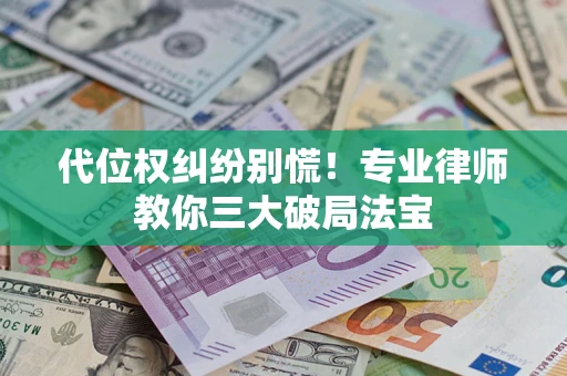 济南代位权纠纷别慌！专业律师教你三大破局法宝