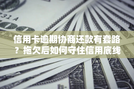 济南信用卡逾期协商还款有套路？拖欠后如何守住信用底线？