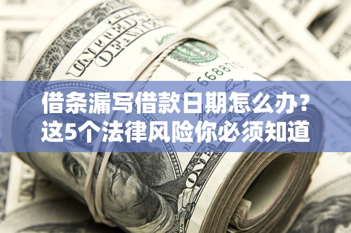 济南借条漏写借款日期怎么办？这5个法律风险你必须知道