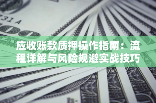 济南应收账款质押操作指南:流程详解与风险规避实战技巧 济南应收账款质押操作指南:流程详解与风险规避实战技巧