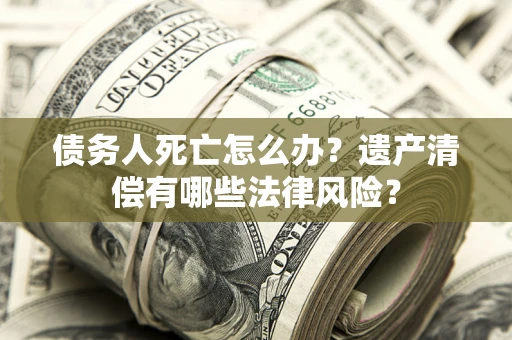 济南债务人死亡怎么办？遗产清偿有哪些法律风险？