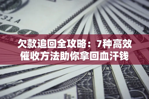 济南欠款追回全攻略：7种高效催收方法助你拿回血汗钱