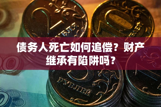 济南债务人死亡如何追偿？财产继承有陷阱吗？