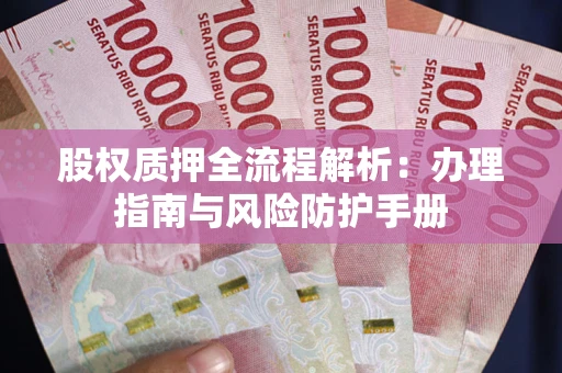 济南股权质押全流程解析：办理指南与风险防护手册
