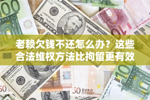 济南老赖欠钱不还怎么办？这些合法维权方法比拘留更有效