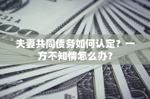 济南夫妻共同债务如何认定？一方不知情怎么办？