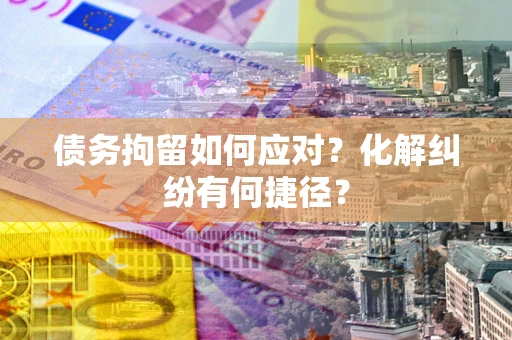 济南债务拘留如何应对？化解纠纷有何捷径？