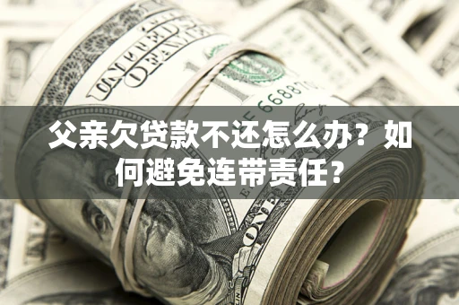 济南父亲欠贷款不还怎么办？如何避免连带责任？