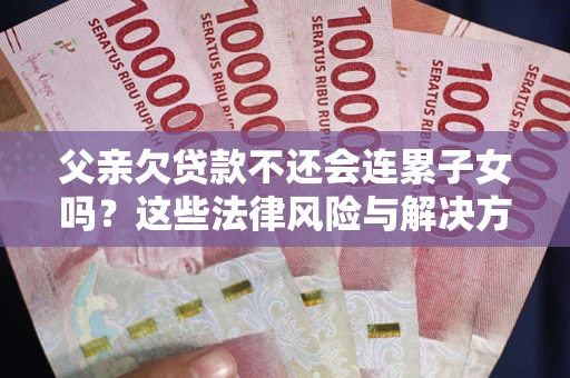济南父亲欠贷款不还会连累子女吗？这些法律风险与解决方法要早知道！