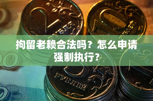 济南拘留老赖合法吗？怎么申请强制执行？