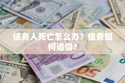 济南债务人死亡怎么办？债务如何追偿？