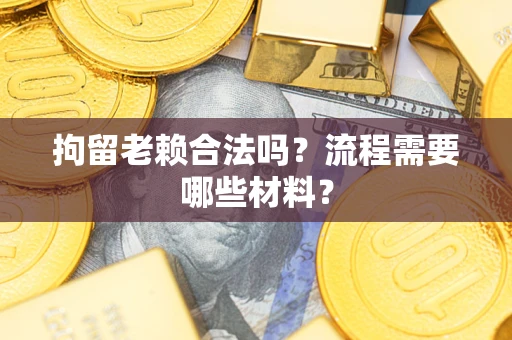 济南拘留老赖合法吗？流程需要哪些材料？