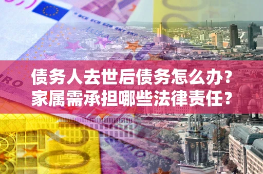 济南债务人去世后债务怎么办？家属需承担哪些法律责任？