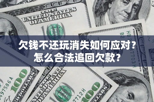 济南欠钱不还玩消失如何应对？怎么合法追回欠款？