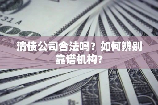 济南清债公司合法吗?如何辨别靠谱机构? 济南清债公司合法吗?如何辨别靠谱机构?