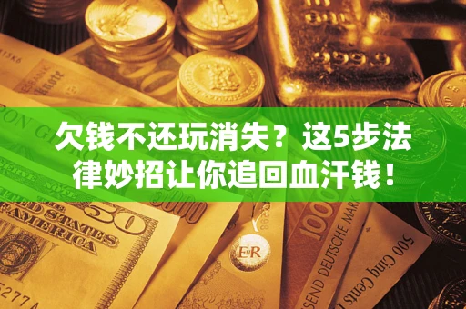 济南欠钱不还玩消失？这5步法律妙招让你追回血汗钱！