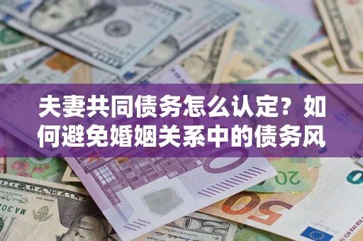 济南夫妻共同债务怎么认定？如何避免婚姻关系中的债务风险？