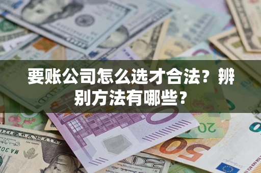 济南要账公司怎么选才合法？辨别方法有哪些？