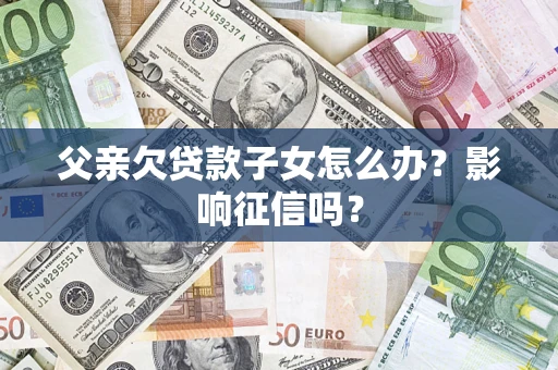 济南父亲欠贷款子女怎么办？影响征信吗？
