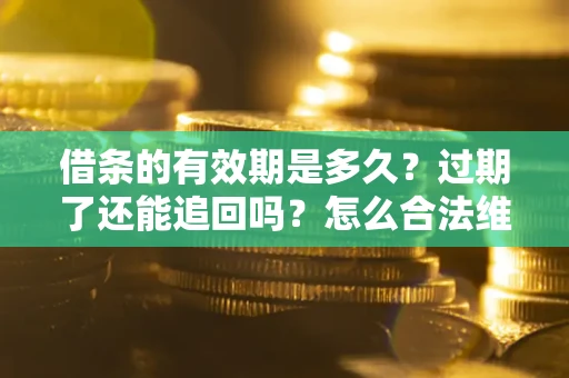 济南借条的有效期是多久？过期了还能追回吗？怎么合法维权？