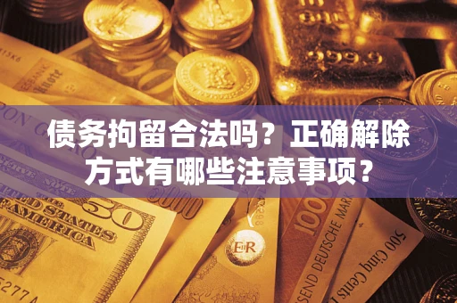 济南债务拘留合法吗？正确解除方式有哪些注意事项？