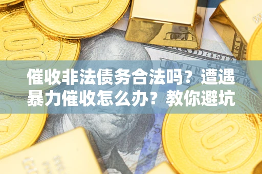 济南催收非法债务合法吗？遭遇暴力催收怎么办？教你避坑指南！