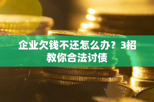 济南企业欠钱不还怎么办？3招教你合法讨债