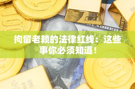 济南拘留老赖的法律红线：这些事你必须知道！